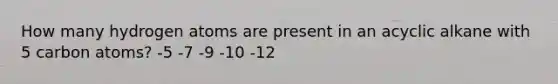 How many hydrogen atoms are present in an acyclic alkane with 5 carbon atoms? -5 -7 -9 -10 -12