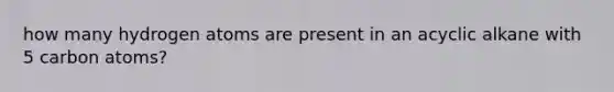 how many hydrogen atoms are present in an acyclic alkane with 5 carbon atoms?