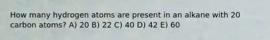 How many hydrogen atoms are present in an alkane with 20 carbon atoms? A) 20 B) 22 C) 40 D) 42 E) 60