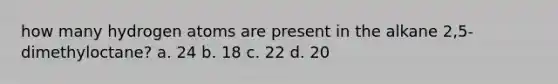 how many hydrogen atoms are present in the alkane 2,5-dimethyloctane? a. 24 b. 18 c. 22 d. 20