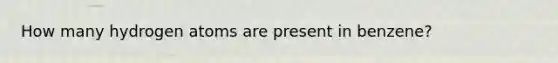 How many hydrogen atoms are present in benzene?