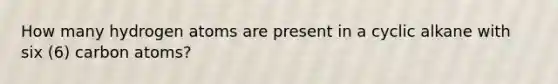 How many hydrogen atoms are present in a cyclic alkane with six (6) carbon atoms?