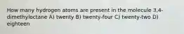 How many hydrogen atoms are present in the molecule 3,4-dimethyloctane A) twenty B) twenty-four C) twenty-two D) eighteen