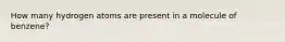 How many hydrogen atoms are present in a molecule of benzene?