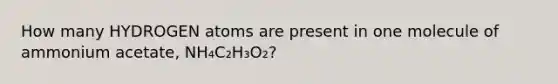 How many HYDROGEN atoms are present in one molecule of ammonium acetate, NH₄C₂H₃O₂?