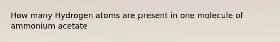 How many Hydrogen atoms are present in one molecule of ammonium acetate