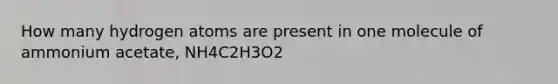 How many hydrogen atoms are present in one molecule of ammonium acetate, NH4C2H3O2