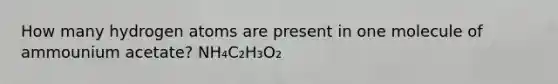 How many hydrogen atoms are present in one molecule of ammounium acetate? NH₄C₂H₃O₂