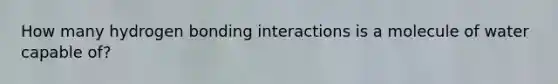 How many hydrogen bonding interactions is a molecule of water capable of?