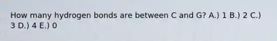 How many hydrogen bonds are between C and G? A.) 1 B.) 2 C.) 3 D.) 4 E.) 0