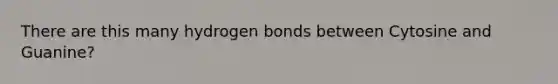 There are this many hydrogen bonds between Cytosine and Guanine?