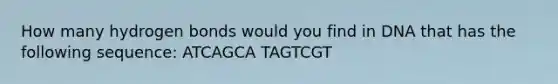 How many hydrogen bonds would you find in DNA that has the following sequence: ATCAGCA TAGTCGT