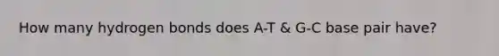 How many hydrogen bonds does A-T & G-C base pair have?