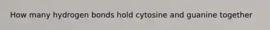 How many hydrogen bonds hold cytosine and guanine together