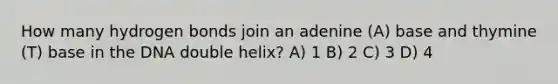 How many hydrogen bonds join an adenine (A) base and thymine (T) base in the DNA double helix? A) 1 B) 2 C) 3 D) 4