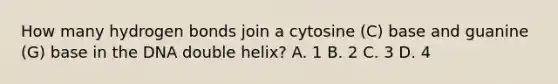 How many hydrogen bonds join a cytosine (C) base and guanine (G) base in the DNA double helix? A. 1 B. 2 C. 3 D. 4