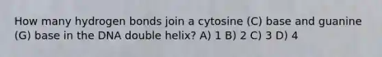 How many hydrogen bonds join a cytosine (C) base and guanine (G) base in the DNA double helix? A) 1 B) 2 C) 3 D) 4