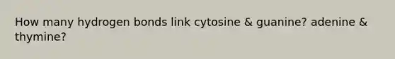 How many hydrogen bonds link cytosine & guanine? adenine & thymine?