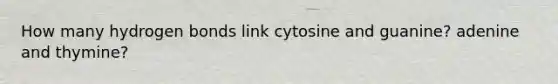 How many hydrogen bonds link cytosine and guanine? adenine and thymine?