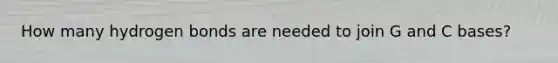 How many hydrogen bonds are needed to join G and C bases?