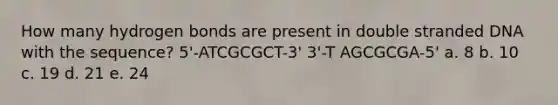 How many hydrogen bonds are present in double stranded DNA with the sequence? 5'-ATCGCGCT-3' 3'-T AGCGCGA-5' a. 8 b. 10 c. 19 d. 21 e. 24