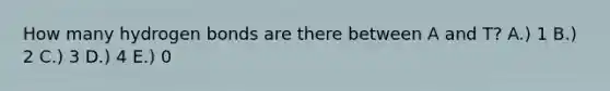 How many hydrogen bonds are there between A and T? A.) 1 B.) 2 C.) 3 D.) 4 E.) 0