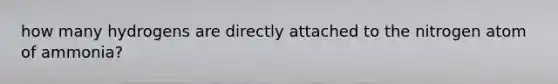 how many hydrogens are directly attached to the nitrogen atom of ammonia?