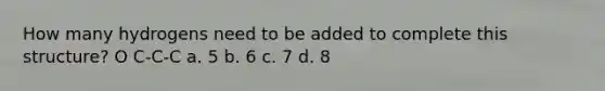 How many hydrogens need to be added to complete this structure? O C-C-C a. 5 b. 6 c. 7 d. 8