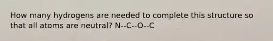 How many hydrogens are needed to complete this structure so that all atoms are neutral? N--C--O--C