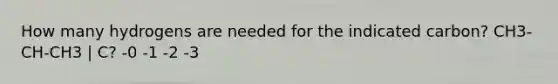 How many hydrogens are needed for the indicated carbon? CH3-CH-CH3 | C? -0 -1 -2 -3