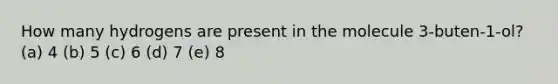 How many hydrogens are present in the molecule 3-buten-1-ol? (a) 4 (b) 5 (c) 6 (d) 7 (e) 8