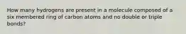 How many hydrogens are present in a molecule composed of a six membered ring of carbon atoms and no double or triple bonds?