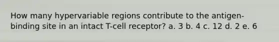 How many hypervariable regions contribute to the antigen-binding site in an intact T-cell receptor? a. 3 b. 4 c. 12 d. 2 e. 6