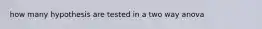 how many hypothesis are tested in a two way anova