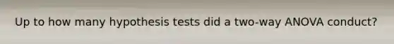 Up to how many hypothesis tests did a two-way ANOVA conduct?