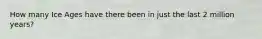 How many Ice Ages have there been in just the last 2 million years?