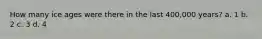 How many ice ages were there in the last 400,000 years? a. 1 b. 2 c. 3 d. 4
