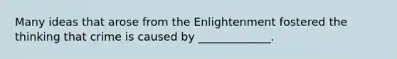 Many ideas that arose from the Enlightenment fostered the thinking that crime is caused by _____________.