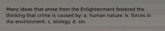 Many ideas that arose from the Enlightenment fostered the thinking that crime is caused by: a. ​human nature. b. ​forces in the environment. c. ​biology. d. ​sin.