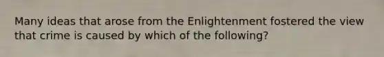 Many ideas that arose from the Enlightenment fostered the view that crime is caused by which of the following?