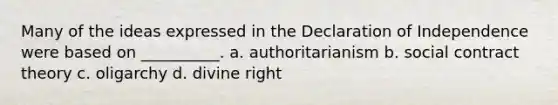 Many of the ideas expressed in the Declaration of Independence were based on __________. a. authoritarianism b. social contract theory c. oligarchy d. divine right