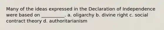 Many of the ideas expressed in the Declaration of Independence were based on __________. a. oligarchy b. divine right c. social contract theory d. authoritarianism