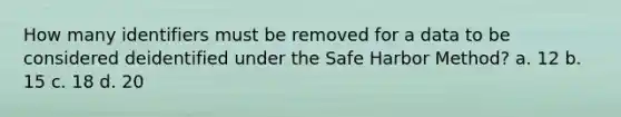 How many identifiers must be removed for a data to be considered deidentified under the Safe Harbor Method? a. 12 b. 15 c. 18 d. 20