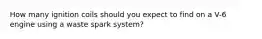 How many ignition coils should you expect to find on a V-6 engine using a waste spark system?