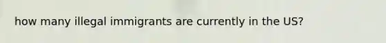 how many illegal immigrants are currently in the US?