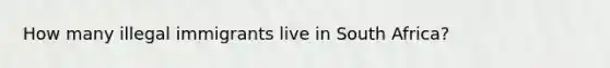 How many illegal immigrants live in South Africa?