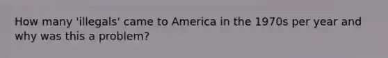 How many 'illegals' came to America in the 1970s per year and why was this a problem?