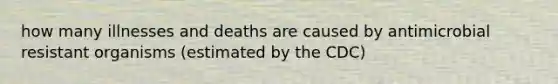 how many illnesses and deaths are caused by antimicrobial resistant organisms (estimated by the CDC)