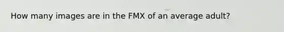 How many images are in the FMX of an average adult?