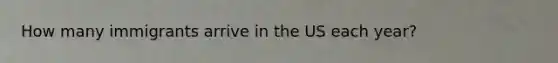 How many immigrants arrive in the US each year?